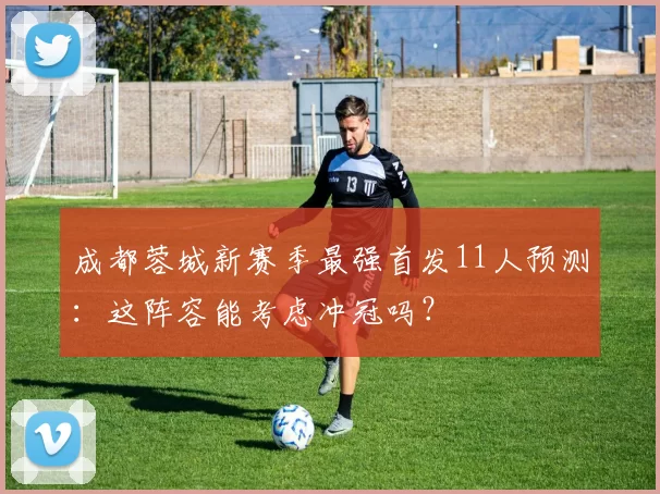 成都蓉城新赛季最强首发11人预测：这阵容能考虑冲冠吗？